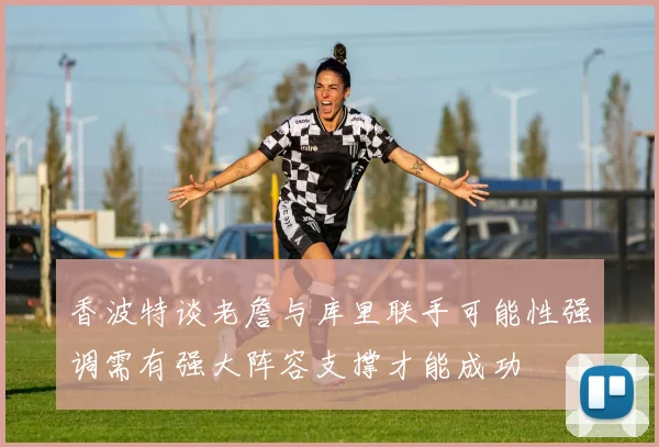 香波特谈老詹与库里联手可能性强调需有强大阵容支撑才能成功