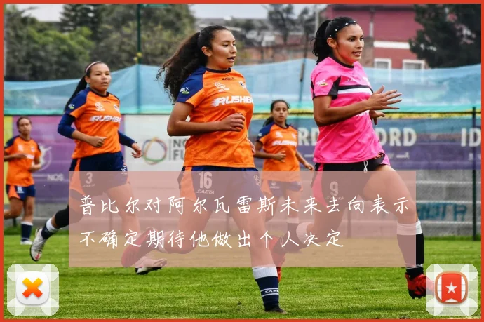 普比尔对阿尔瓦雷斯未来去向表示不确定期待他做出个人决定