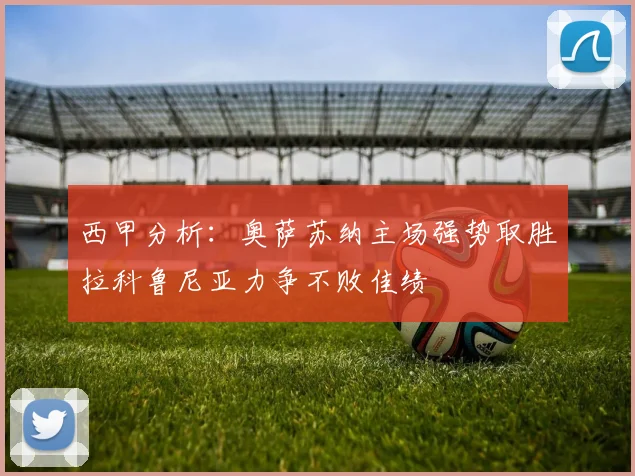 西甲分析：奥萨苏纳主场强势取胜拉科鲁尼亚力争不败佳绩