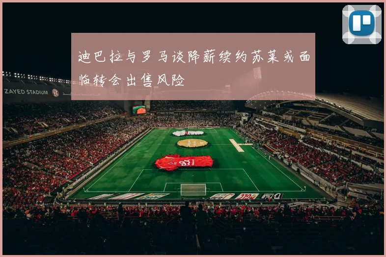 迪巴拉与罗马谈降薪续约苏莱或面临转会出售风险