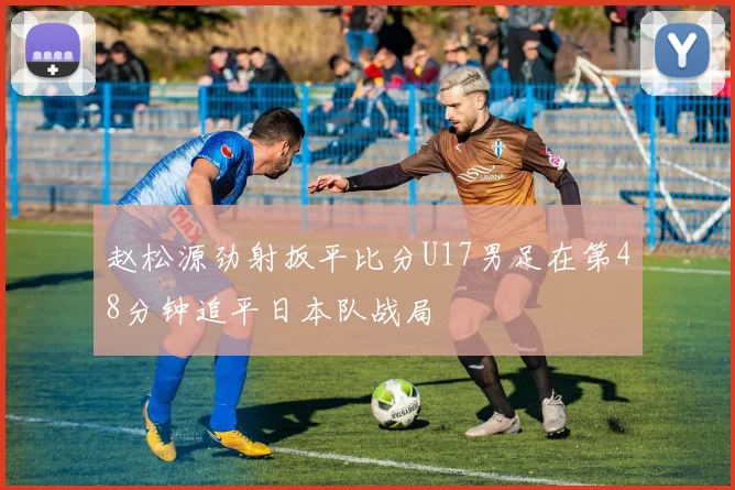 赵松源劲射扳平比分U17男足在第48分钟追平日本队战局