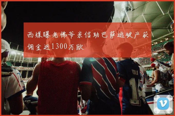 西媒曝老佛爷亲信助巴萨逃破产获佣金近1300万欧