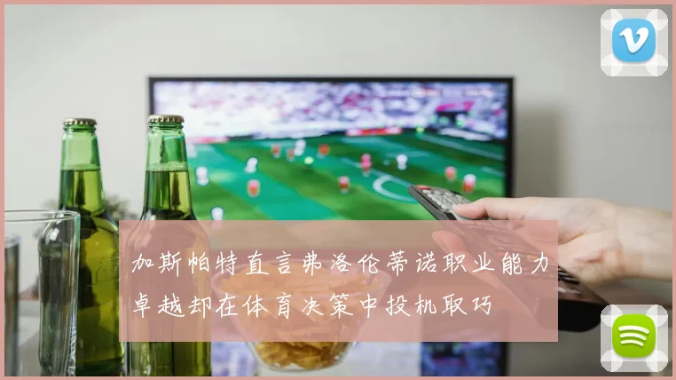 加斯帕特直言弗洛伦蒂诺职业能力卓越却在体育决策中投机取巧