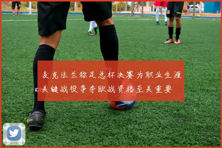 麦克法兰称足总杯决赛为职业生涯关键战役争夺欧战资格至关重要