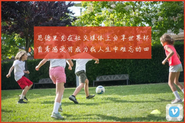 恩德里克在社交媒体上分享世界杯首秀感受将成为我人生中难忘的回忆