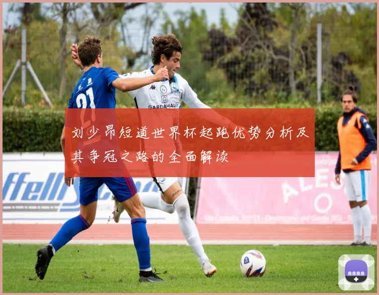 刘少昂短道世界杯起跑优势分析及其争冠之路的全面解读