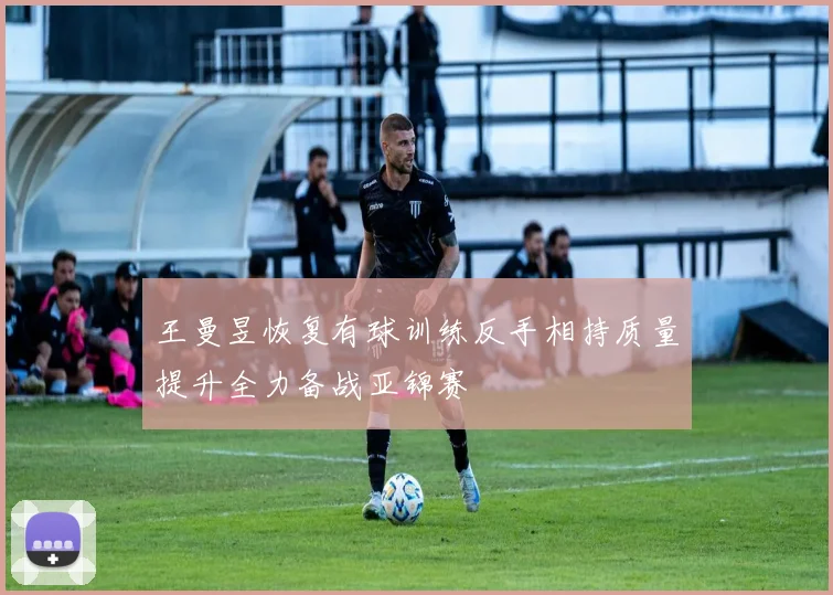 王曼昱恢复有球训练反手相持质量提升全力备战亚锦赛