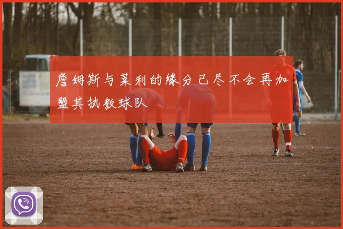 詹姆斯与莱利的缘分已尽不会再加盟其执教球队