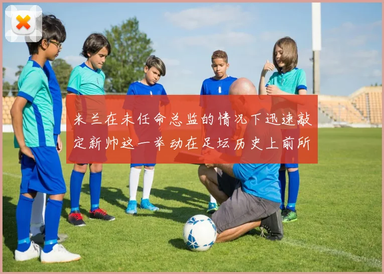 米兰在未任命总监的情况下迅速敲定新帅这一举动在足坛历史上前所未有