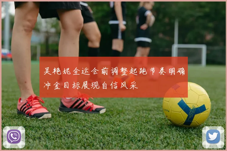 吴艳妮全运会前调整起跑节奏明确冲金目标展现自信风采