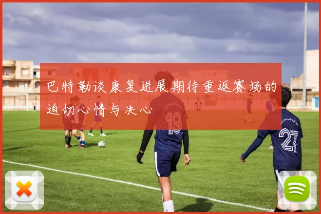 巴特勒谈康复进展期待重返赛场的迫切心情与决心