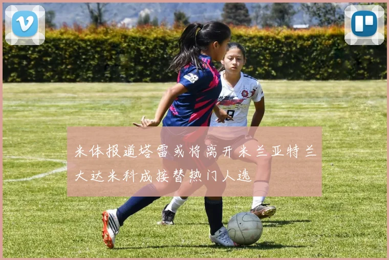 米体报道塔雷或将离开米兰亚特兰大达米科成接替热门人选