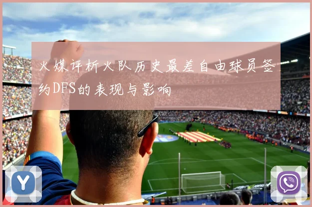 火媒评析火队历史最差自由球员签约DFS的表现与影响