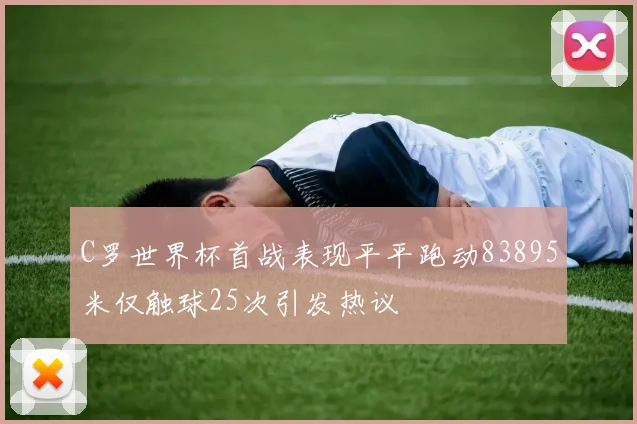 C罗世界杯首战表现平平跑动83895米仅触球25次引发热议