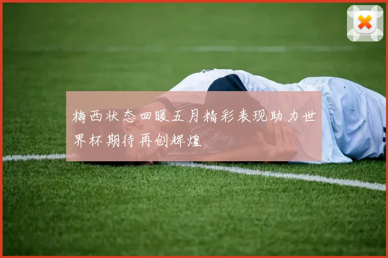 梅西状态回暖五月精彩表现助力世界杯期待再创辉煌