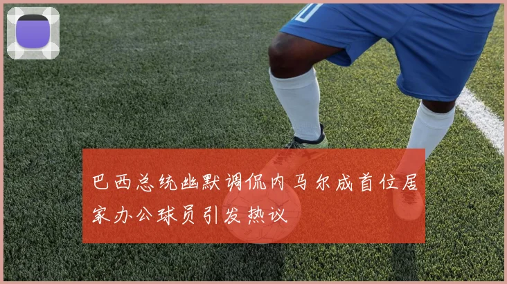 巴西总统幽默调侃内马尔成首位居家办公球员引发热议