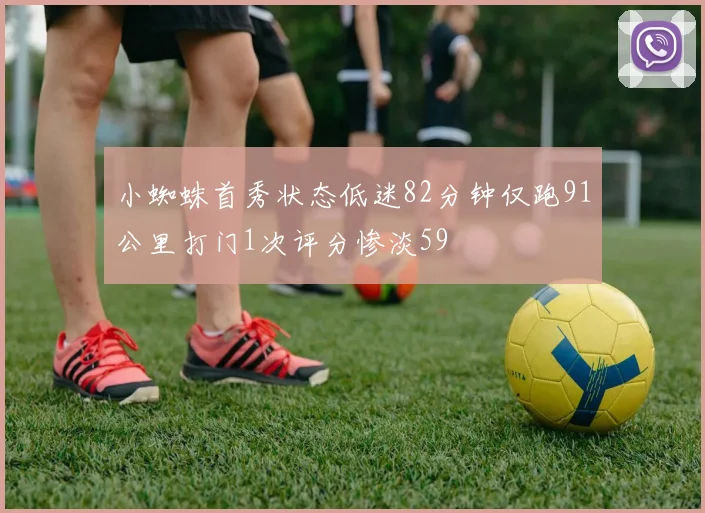 小蜘蛛首秀状态低迷82分钟仅跑91公里打门1次评分惨淡59