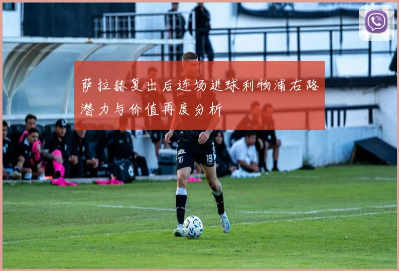 萨拉赫复出后连场进球利物浦右路潜力与价值再度分析