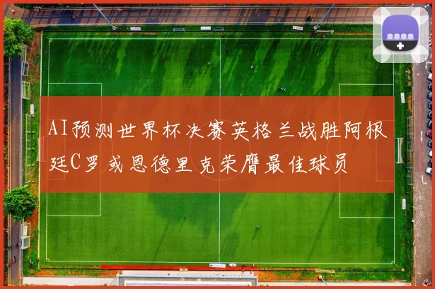 AI预测世界杯决赛英格兰战胜阿根廷C罗或恩德里克荣膺最佳球员