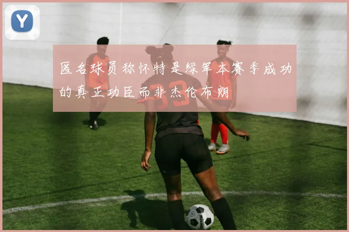 匿名球员称怀特是绿军本赛季成功的真正功臣而非杰伦布朗