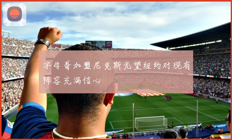 字母哥加盟尼克斯无望纽约对现有阵容充满信心