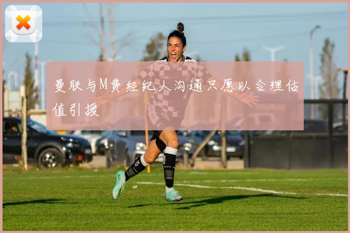 曼联与M费经纪人沟通只愿以合理估值引援
