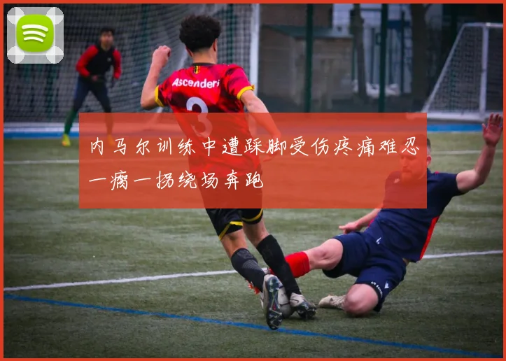 内马尔训练中遭踩脚受伤疼痛难忍一瘸一拐绕场奔跑