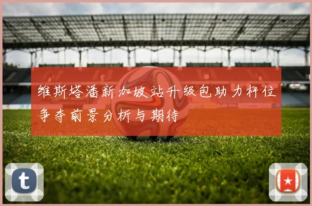 维斯塔潘新加坡站升级包助力杆位争夺前景分析与期待