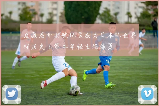 后藤启介打破纪录成为日本队世界杯历史上第二年轻出场球员