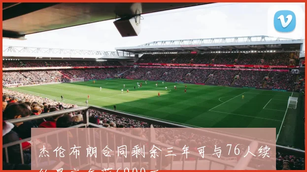 杰伦布朗合同剩余三年可与76人续约最高年薪6900万
