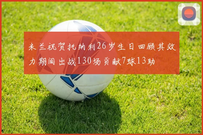米兰祝贺托纳利26岁生日回顾其效力期间出战130场贡献7球13助