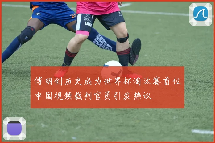 傅明创历史成为世界杯淘汰赛首位中国视频裁判官员引发热议