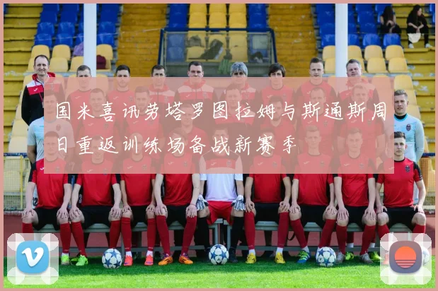 国米喜讯劳塔罗图拉姆与斯通斯周日重返训练场备战新赛季