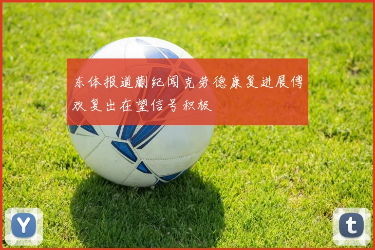 东体报道蒯纪闻克劳德康复进展傅欢复出在望信号积极