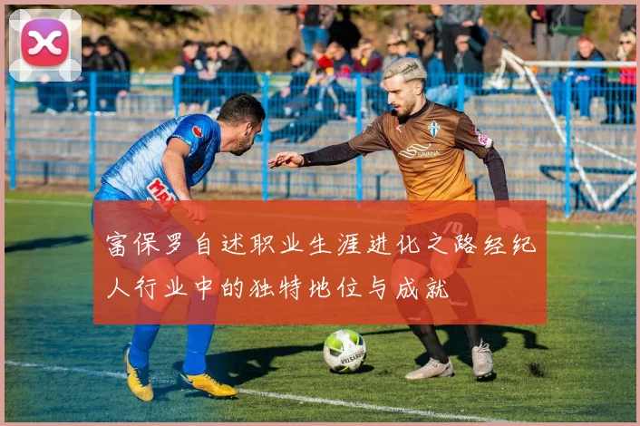 富保罗自述职业生涯进化之路经纪人行业中的独特地位与成就