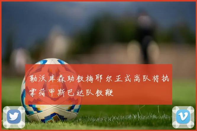 勒沃库森助教梅耶尔正式离队将执掌荷甲斯巴达队教鞭