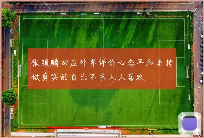 张镇麟回应外界评价心态平和坚持做真实的自己不求人人喜欢