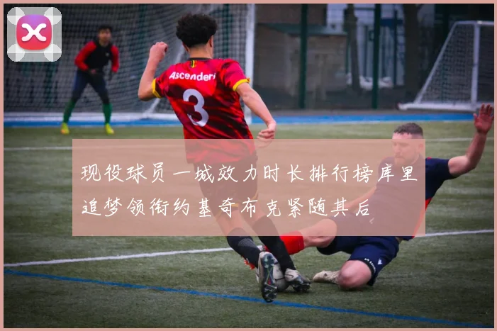现役球员一城效力时长排行榜库里追梦领衔约基奇布克紧随其后